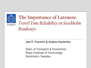 The Importance of Lateness:
Travel Time Reliability on Stockholm
Roadways

    Joel P. Franklin & Anders Karlström

    Dept. of Transport & Economics
    Royal Institute of Technology
    Stockholm, Sweden
 