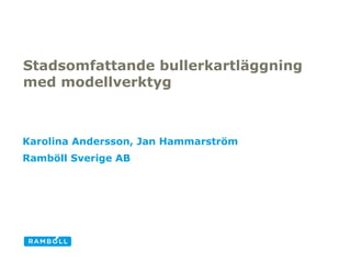 Stadsomfattande bullerkartläggning
med modellverktyg



Karolina Andersson, Jan Hammarström
Ramböll Sverige AB
 