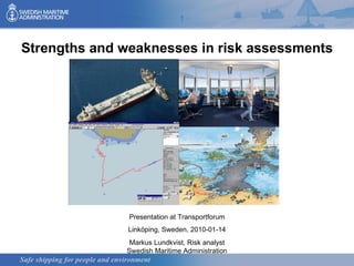 Strengths and weaknesses in risk assessments Presentation at Transportforum Linköping, Sweden, 2010-01-14 Markus Lundkvist, Risk analyst Swedish Maritime Administration 