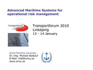 World Maritime University Dr.-Ing. Michael Baldauf E-Mail: mbf@wmu.se www.wmu.se Advanced Maritime Systems for operational risk management Transportforum 2010 Linköping 13 - 14 January 