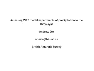 Assessing WRF model experiments of precipitation in the
Himalayas
Andrew Orr
anmcr@bas.ac.uk
British Antarctic Survey
 
