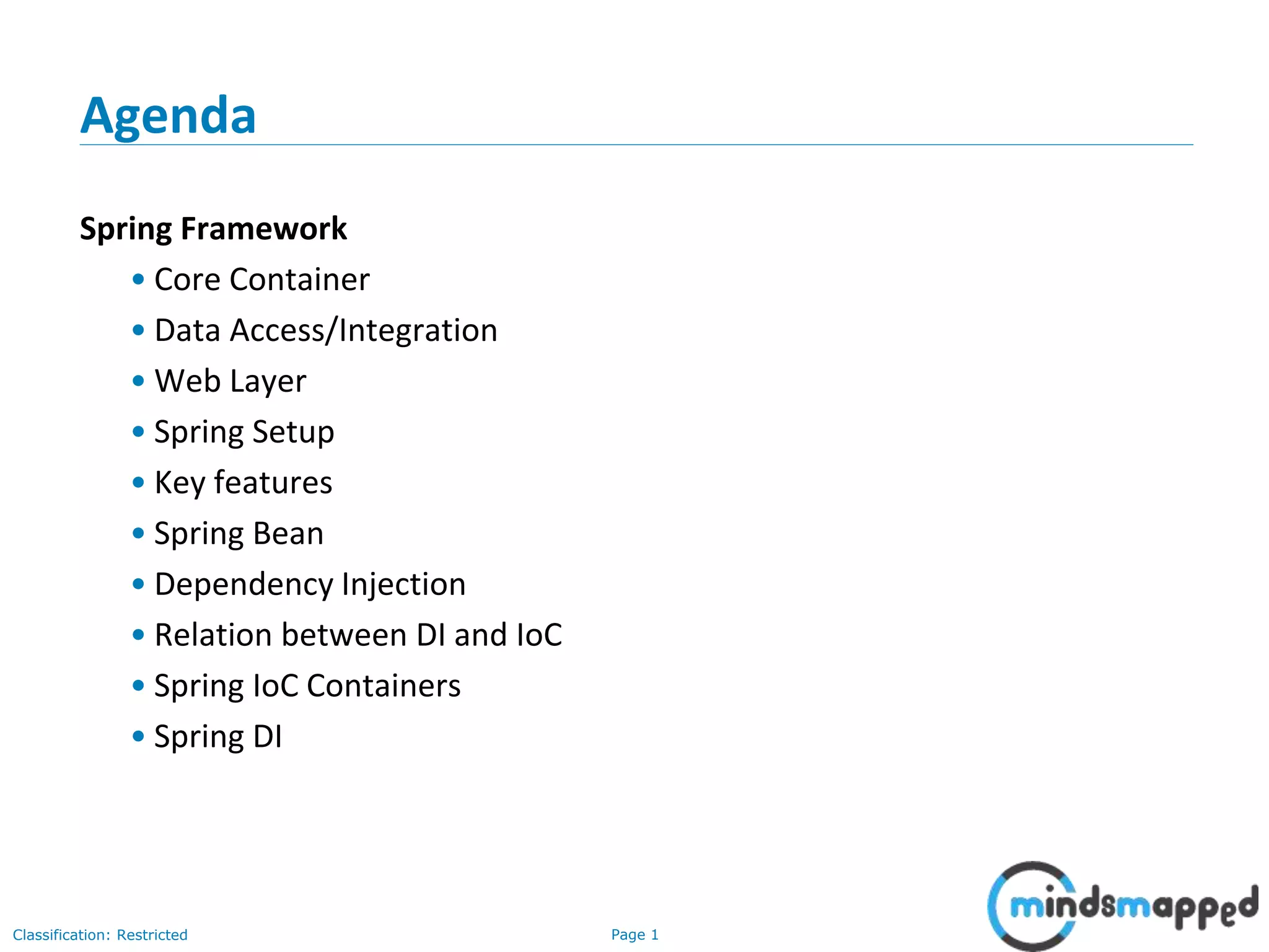 Page 1Classification: Restricted
Agenda
Spring Framework
• Core Container
• Data Access/Integration
• Web Layer
• Spring Setup
• Key features
• Spring Bean
• Dependency Injection
• Relation between DI and IoC
• Spring IoC Containers
• Spring DI
 