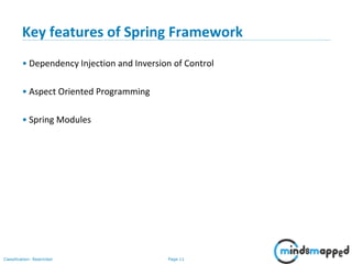 Page 11Classification: Restricted
Key features of Spring Framework
• Dependency Injection and Inversion of Control
• Aspect Oriented Programming
• Spring Modules
 