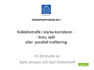Kollektivtrafik i starka korridorer -  - buss, spår  eller  parallell trafikering En förstudie av Kjell Jansson och Karl Kottenhoff TRANSPORTFORUM 2011 