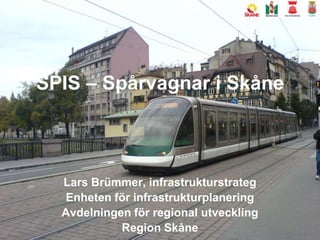 SPIS – Spårvagnar i Skåne Lars Brümmer, infrastrukturstrateg Enheten för infrastrukturplanering Avdelningen för regional utveckling Region Skåne 