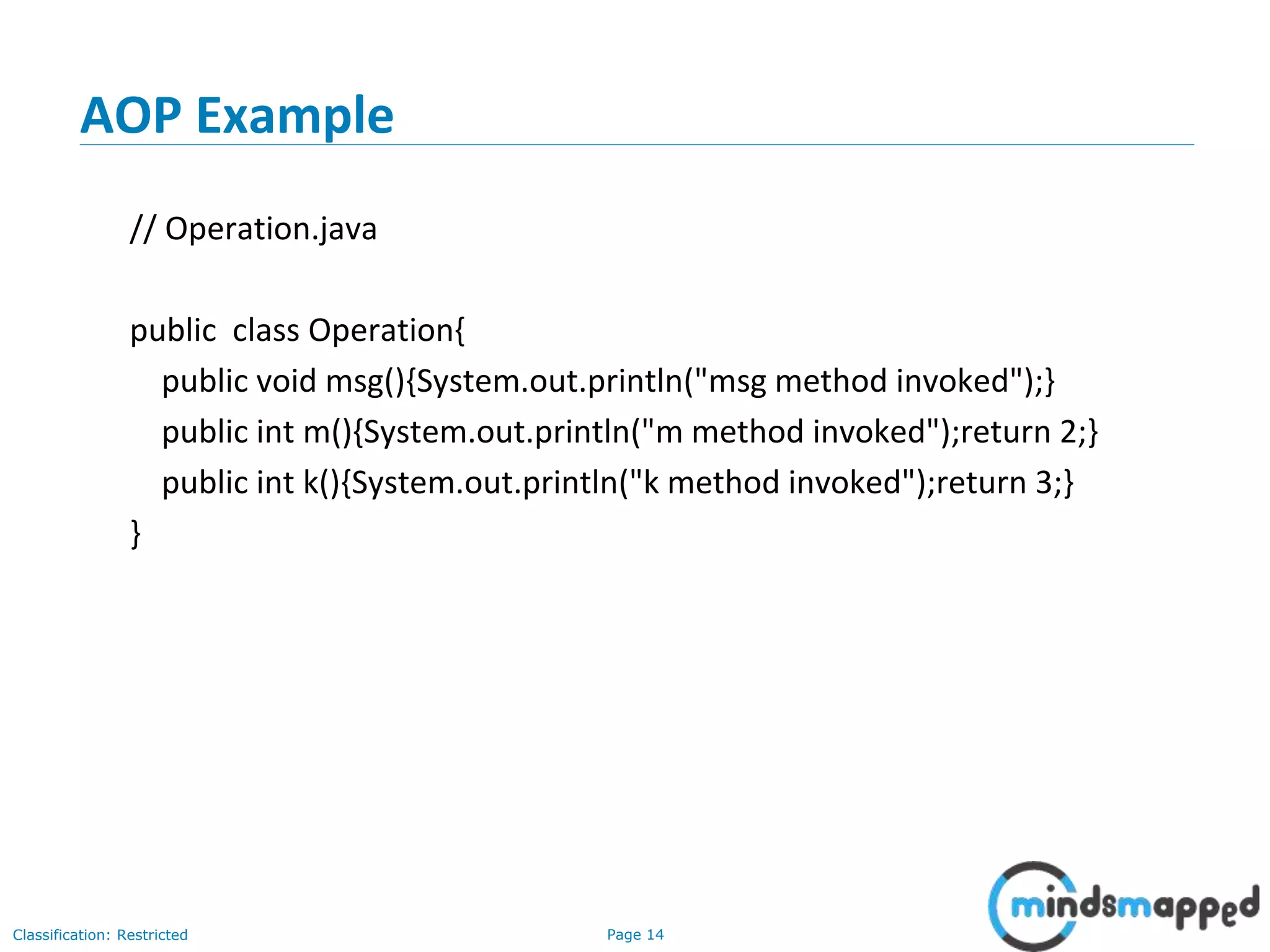 Page 14Classification: Restricted
AOP Example
// Operation.java
public class Operation{
public void msg(){System.out.println("msg method invoked");}
public int m(){System.out.println("m method invoked");return 2;}
public int k(){System.out.println("k method invoked");return 3;}
}
 