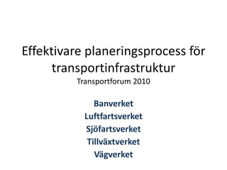 Effektivare planeringsprocess för transportinfrastruktur Transportforum 2010 Banverket Luftfartsverket Sjöfartsverket Tillväxtverket Vägverket 