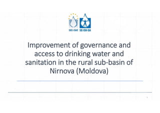 Improvement of governance and
access to drinking water and
sanitation in the rural sub-basin of
Nirnova (Moldova)
1
 