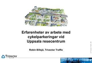 Erfarenheter av arbete med cykelparkeringar vid Uppsala resecentrum  Robin Billsjö, TrivectorTraffic 