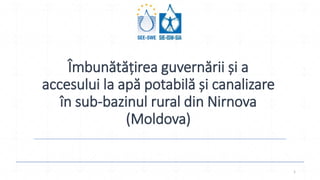 Îmbunătățirea guvernării și a
accesului la apă potabilă și canalizare
în sub-bazinul rural din Nirnova
(Moldova)
1
 