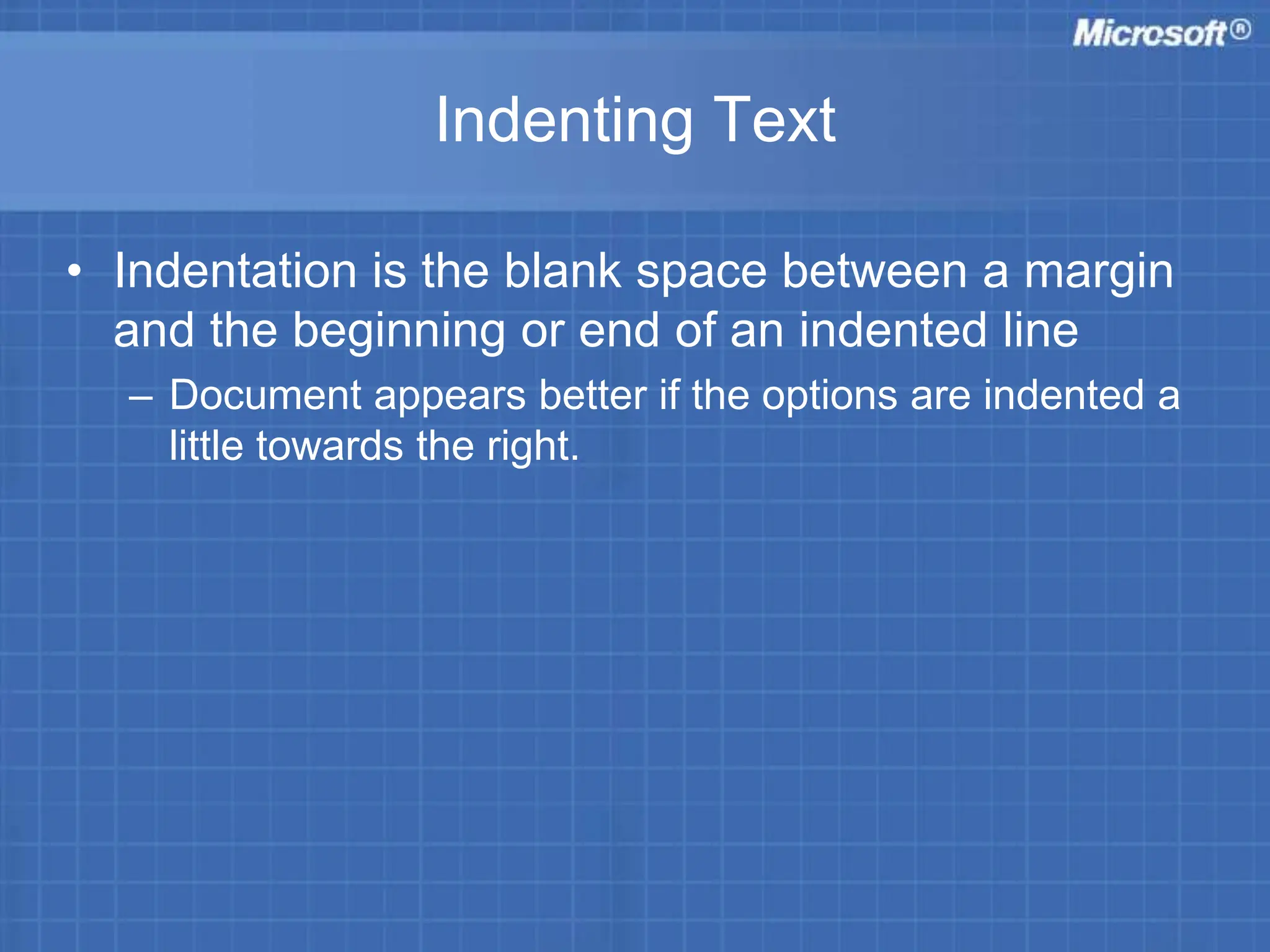 Indenting Text
• Indentation is the blank space between a margin
and the beginning or end of an indented line
– Document appears better if the options are indented a
little towards the right.
 