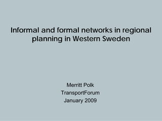 Informal and formal networks in regional
      planning in Western Sweden




                Merritt Polk
              TransportForum
               January 2009
 