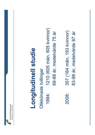 Longitudinell studie
Olikkönade tvillingar
  1994:   1210 (605 män, 605 kvinnor)
          69-88 år, medelvärde 75 år

 2008:    357 (164 män, 193 kvinnor)
          83-98 år, medelvärde 87 år
 