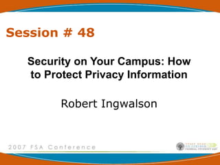 Session # 48
Security on Your Campus: How
to Protect Privacy Information
Robert Ingwalson
 