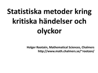 Statistiska metoder kring
 kritiska händelser och
          olyckor
     Holger Rootzén, Mathematical Sciences, Chalmers
             http://www.math.chalmers.se/~rootzen/
 
