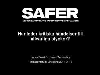 Hur leder kritiska händelser till allvarliga olyckor? Johan Engström, Volvo Technology Transportforum, Linköping 2011-01-13 