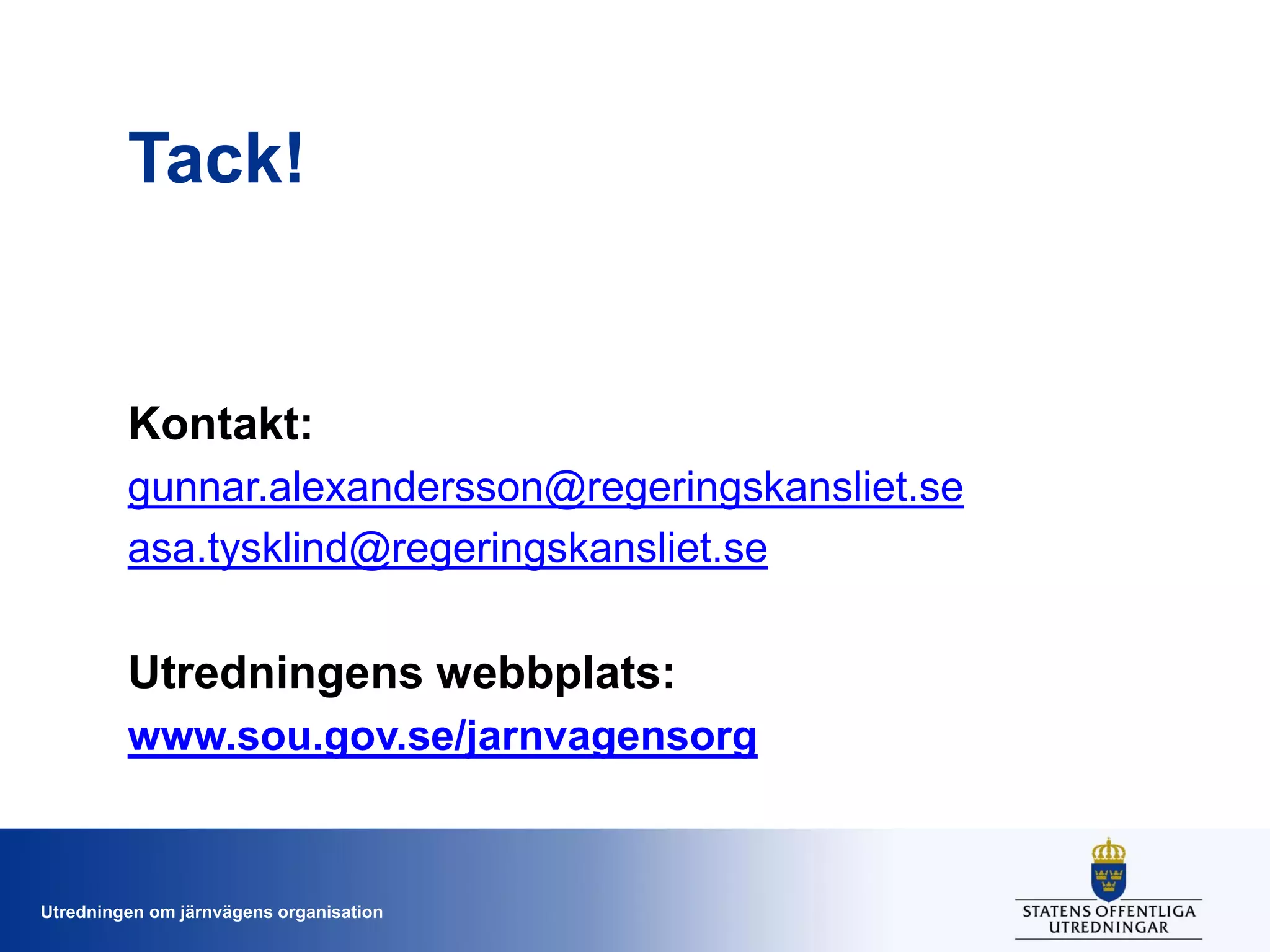 Tack!

Kontakt:
gunnar.alexandersson@regeringskansliet.se
asa.tysklind@regeringskansliet.se

Utredningens webbplats:
www.sou.gov.se/jarnvagensorg

Utredningen om järnvägens organisation

 