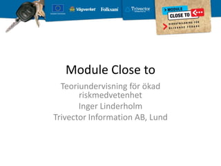 Module Close to Teoriundervisning för ökad riskmedvetenhet Inger Linderholm Trivector Information AB, Lund 