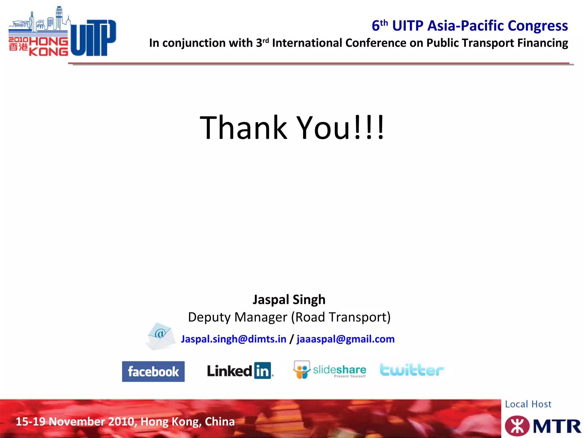 6th
UITP Asia-Pacific Congress
In conjunction with 3rd
International Conference on Public Transport Financing
15-19 November 2010, Hong Kong, China
Thank You!!!
Jaspal Singh
Deputy Manager (Road Transport)
Jaspal.singh@dimts.in / jaaaspal@gmail.com
 
