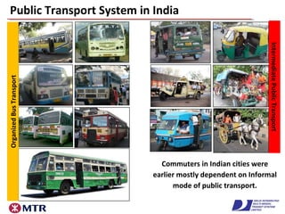 Public Transport System in IndiaOrganizedBusTransport
Commuters in Indian cities were
earlier mostly dependent on Informal
mode of public transport.
IntermediatePublicTransport
 