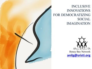 INCLUSIVE
INNOVATIONS
FOR DEMOCRATIZING
SOCIAL
IMAGINATION
ANIL K GUPTA
Honey Bee Network
anilg@sristi.org
 