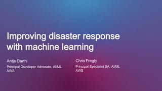 Improving disaster response
with machine learning
Antje Barth
Principal Developer Advocate, AI/ML
AWS
Chris Fregly
Principal Specialist SA, AI/ML
AWS
 