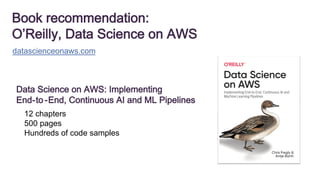 Book recommendation:
O’Reilly, Data Science on AWS
datascienceonaws.com
Data Science on AWS: Implementing
End-to -End, Continuous AI and ML Pipelines
12 chapters
500 pages
Hundreds of code samples
 