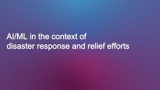 AI/ML in the context of
disaster response and relief efforts
 