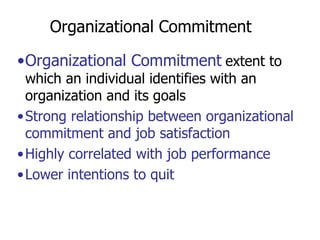 Organizational Commitment Organizational Commitment   extent to which an individual identifies with an organization and its goals Strong relationship between organizational commitment and job satisfaction Highly correlated with job performance Lower intentions to quit 