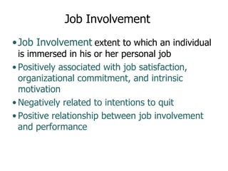 Job Involvement Job Involvement   extent to which an individual is immersed in his or her personal job Positively associated with job satisfaction, organizational commitment, and intrinsic motivation Negatively related to intentions to quit Positive relationship between job involvement and performance 