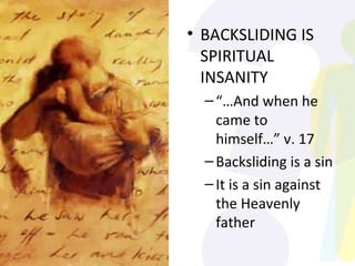 BACKSLIDING IS SPIRITUAL INSANITY “… And when he came to himself…” v. 17 Backsliding is a sin It is a sin against the Heavenly father 