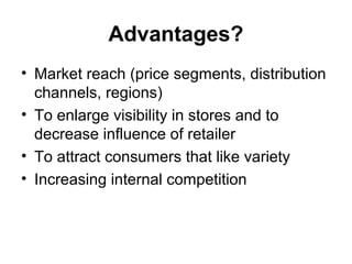 Advantages?
• Market reach (price segments, distribution
channels, regions)
• To enlarge visibility in stores and to
decrease influence of retailer
• To attract consumers that like variety
• Increasing internal competition
 