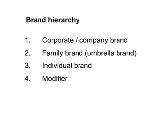 Brand hierarchy
1. Corporate / company brand
2. Family brand (umbrella brand)
3. Individual brand
4. Modifier
 