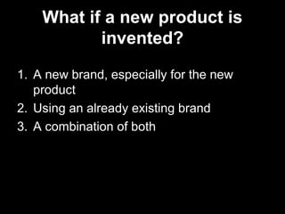 What if a new product is
invented?
1. A new brand, especially for the new
product
2. Using an already existing brand
3. A combination of both
 