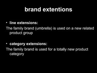 brand extentions
• line extensions:
The family brand (umbrella) is used on a new related
product group
• category extensions:
The family brand is used for a totally new product
category
 