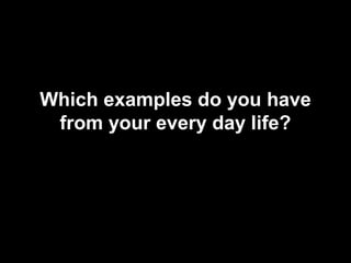Which examples do you have
from your every day life?
 