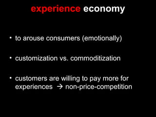 experience economy
• to arouse consumers (emotionally)
• customization vs. commoditization
• customers are willing to pay more for
experiences  non-price-competition
 