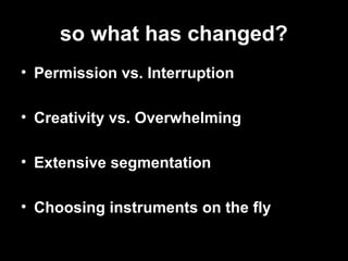 so what has changed?
• Permission vs. Interruption
• Creativity vs. Overwhelming
• Extensive segmentation
• Choosing instruments on the fly
 