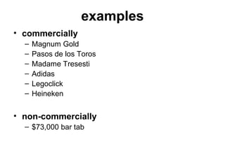 examples
• commercially
– Magnum Gold
– Pasos de los Toros
– Madame Tresesti
– Adidas
– Legoclick
– Heineken
• non-commercially
– $73,000 bar tab
 
