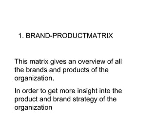 1. BRAND-PRODUCTMATRIX
This matrix gives an overview of all
the brands and products of the
organization.
In order to get more insight into the
product and brand strategy of the
organization
 