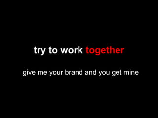 try to work together
give me your brand and you get mine
 