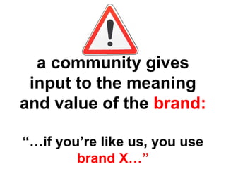 a community gives
input to the meaning
and value of the brand:
“…if you’re like us, you use
brand X…”
 