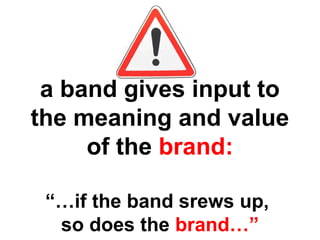 a band gives input to
the meaning and value
of the brand:
“…if the band srews up,
so does the brand…”
 