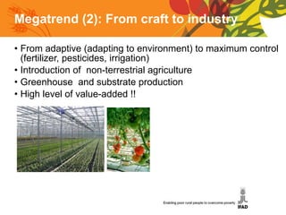 Megatrend (2): From  craft to industry From adaptive (adapting to environment) to maximum control (fertilizer, pesticides, irrigation) Introduction of  non-terrestrial agriculture Greenhouse  and substrate production High level of value-added !! 