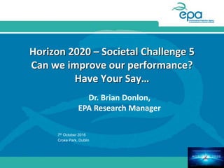 Horizon 2020 – Societal Challenge 5
Can we improve our performance?
Have Your Say…
Dr. Brian Donlon,
EPA Research Manager
7th October 2016
Croke Park, Dublin
 