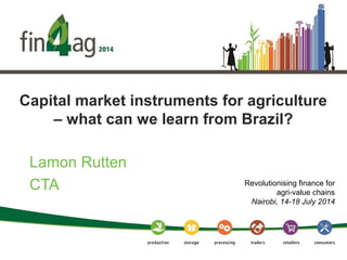Capital market instruments for agriculture
– what can we learn from Brazil?
Lamon Rutten
CTA Revolutionising finance for
agri-value chains
Nairobi, 14-18 July 2014
 
