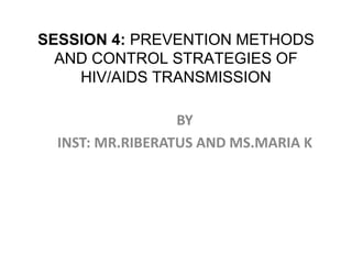 SESSION 4: PREVENTION METHODS
AND CONTROL STRATEGIES OF
HIV/AIDS TRANSMISSION
BY
INST: MR.RIBERATUS AND MS.MARIA K
 