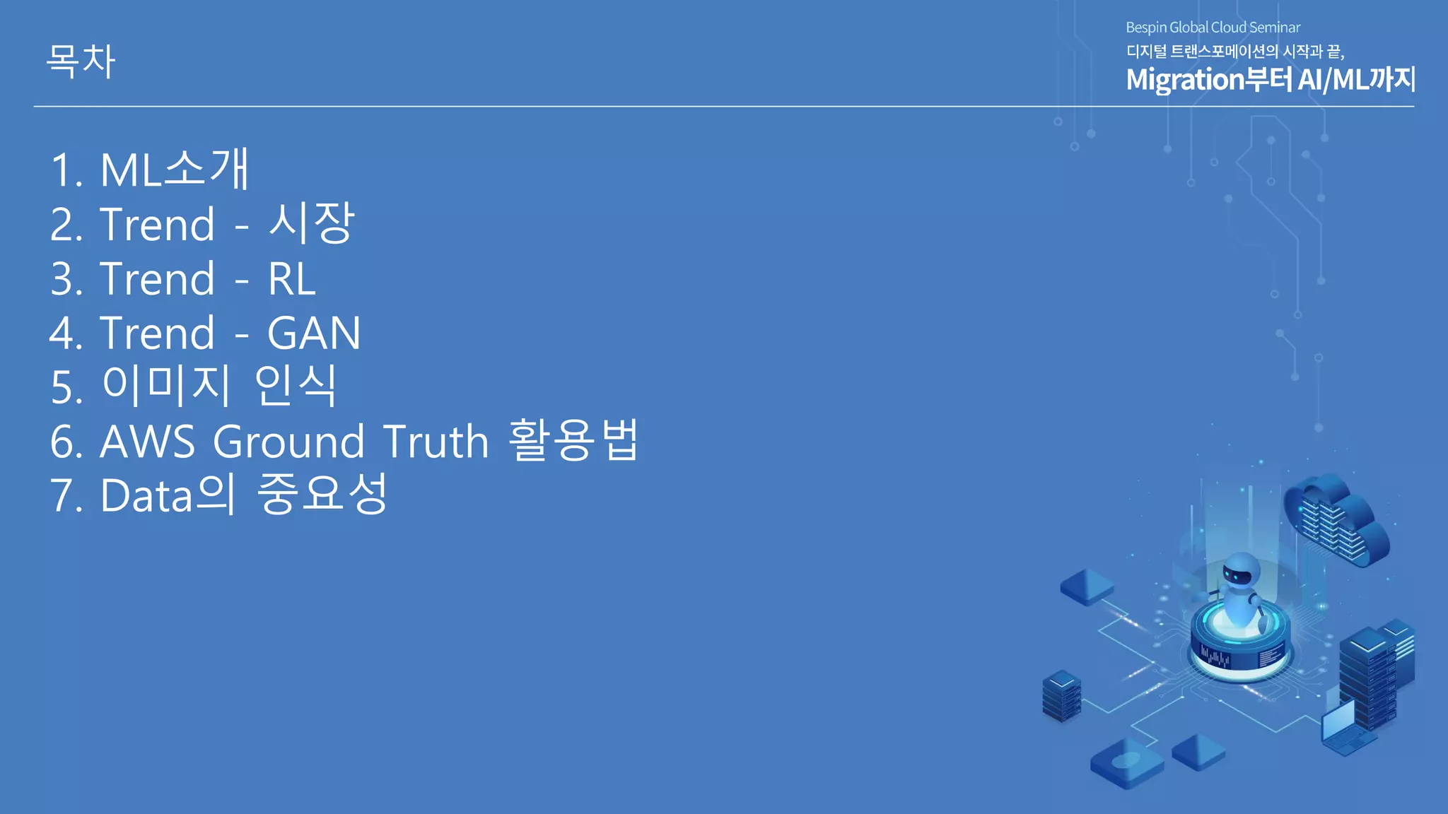 목차
1. ML소개
2. Trend - 시장
3. Trend - RL
4. Trend - GAN
5. 이미지 인식
6. AWS Ground Truth 활용법
7. Data의 중요성
 