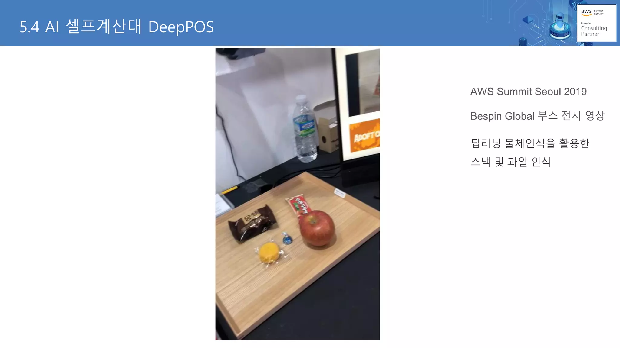 5.4 AI 셀프계산대 DeepPOS
AWS Summit Seoul 2019
Bespin Global 부스 전시 영상
딥러닝 물체인식을 활용한
스낵 및 과일 인식
 