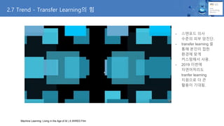 - 스탠포드 의사
수준의 피부 암진단.
- transfer learning 을
통해 본인이 접한
환경에 맞게
커스텀해서 사용.
- 2019 이번에
자연어처리도
tranfer learning
지원으로 더 큰
활용이 기대됨.
2.7 Trend - Transfer Learning의 힘
Machine Learning: Living in the Age of AI | A WIRED Film
 